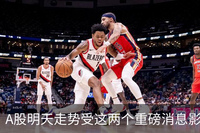 A股明天走势受这两个重磅消息影响，快来看看！